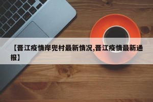 【晋江疫情岸兜村最新情况,晋江疫情最新通报】