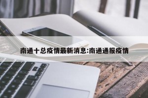 南通十总疫情最新消息:南通通报疫情