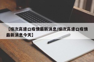 【榆次高速口疫情最新消息/榆次高速口疫情最新消息今天】