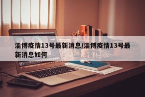 淄博疫情13号最新消息/淄博疫情13号最新消息如何