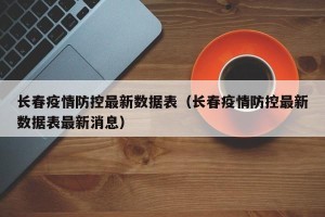 长春疫情防控最新数据表（长春疫情防控最新数据表最新消息）