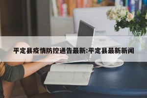 平定县疫情防控通告最新:平定县最新新闻
