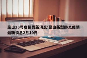 昆山13号疫情最新消息:昆山新型肺炎疫情最新消息2月10日