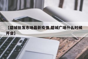 【碧城批发市场最新疫情,碧城广场什么时候开业】