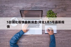 5日河北疫情最新消息:河北1月5号最新疫情