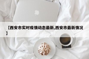 【西安市实时疫情动态最新,西安市最新情况】