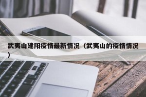 武夷山建阳疫情最新情况（武夷山的疫情情况）