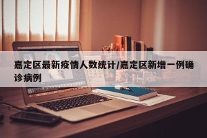 嘉定区最新疫情人数统计/嘉定区新增一例确诊病例