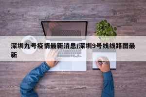 深圳九号疫情最新消息/深圳9号线线路图最新