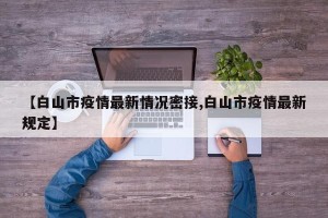 【白山市疫情最新情况密接,白山市疫情最新规定】