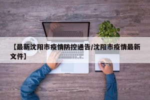 【最新沈阳市疫情防控通告/沈阳市疫情最新文件】