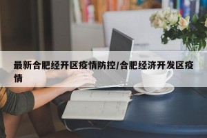 最新合肥经开区疫情防控/合肥经济开发区疫情