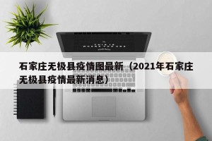 石家庄无极县疫情图最新（2021年石家庄无极县疫情最新消息）