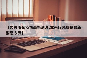【文兴阳光疫情最新消息,文兴阳光疫情最新消息今天】