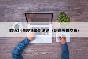 昭通14日疫情最新消息（昭通今日疫情）