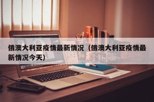 俄澳大利亚疫情最新情况（俄澳大利亚疫情最新情况今天）