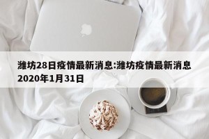 潍坊28日疫情最新消息:潍坊疫情最新消息2020年1月31日