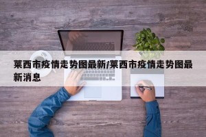 莱西市疫情走势图最新/莱西市疫情走势图最新消息