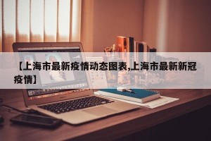 【上海市最新疫情动态图表,上海市最新新冠疫情】