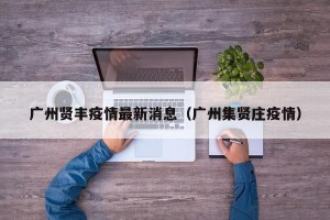 广州贤丰疫情最新消息（广州集贤庄疫情）