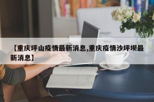 【重庆坪山疫情最新消息,重庆疫情沙坪坝最新消息】
