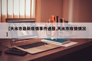 【天水市最新疫情事件通报,天水市疫情情况】