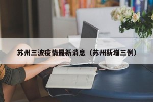 苏州三波疫情最新消息（苏州新增三例）