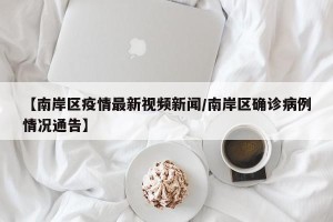 【南岸区疫情最新视频新闻/南岸区确诊病例情况通告】