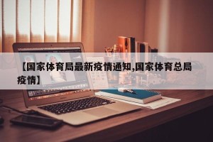 【国家体育局最新疫情通知,国家体育总局 疫情】