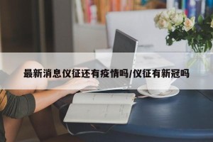 最新消息仪征还有疫情吗/仪征有新冠吗