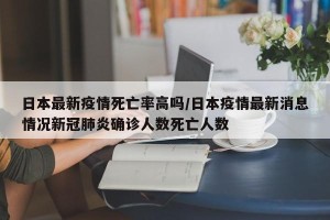 日本最新疫情死亡率高吗/日本疫情最新消息情况新冠肺炎确诊人数死亡人数