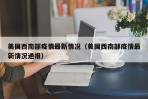 美国西南部疫情最新情况（美国西南部疫情最新情况通报）