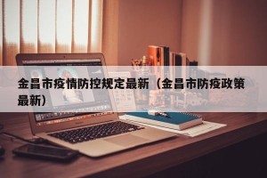 金昌市疫情防控规定最新（金昌市防疫政策 最新）