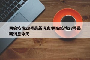 同安疫情28号最新消息/同安疫情28号最新消息今天
