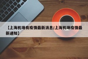 【上海机场有疫情最新消息/上海机场疫情最新通知】
