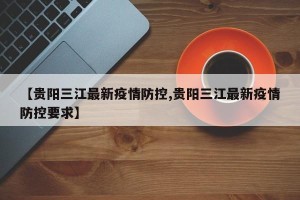 【贵阳三江最新疫情防控,贵阳三江最新疫情防控要求】