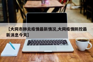 【大同市肺炎疫情最新情况,大同疫情防控最新消息今天】