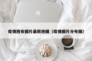 疫情西安图片最新地图（疫情图片分布图）