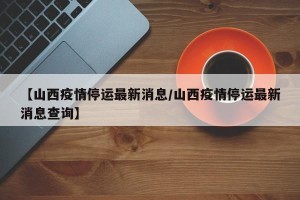 【山西疫情停运最新消息/山西疫情停运最新消息查询】
