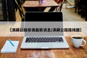 【滇藏公路疫情最新消息/滇藏公路路线图】
