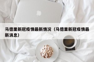 马德里新冠疫情最新情况（马德里新冠疫情最新消息）