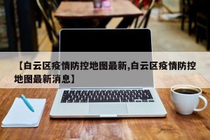 【白云区疫情防控地图最新,白云区疫情防控地图最新消息】