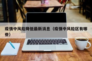 疫情中风险降低最新消息（疫情中风险区有哪些）