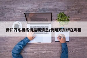 贵阳万东桥疫情最新消息/贵阳万东桥在哪里