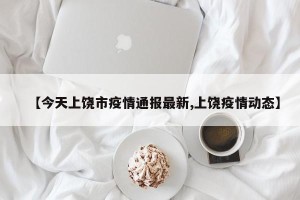 【今天上饶市疫情通报最新,上饶疫情动态】