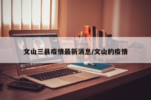 文山三县疫情最新消息/文山的疫情