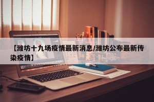 【潍坊十九场疫情最新消息/潍坊公布最新传染疫情】