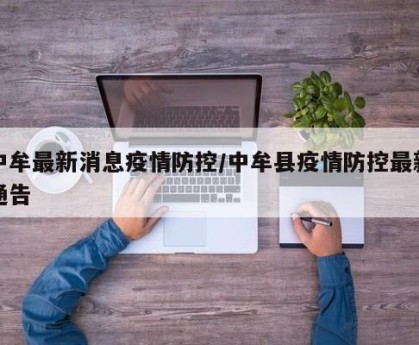 中牟最新消息疫情防控/中牟县疫情防控最新通告