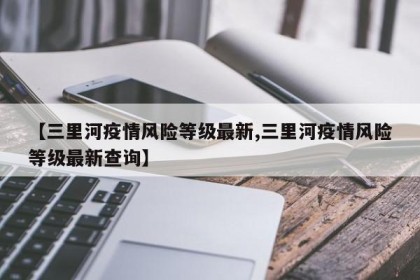 【三里河疫情风险等级最新,三里河疫情风险等级最新查询】