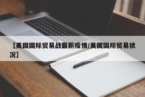 【美国国际贸易战最新疫情/美国国际贸易状况】